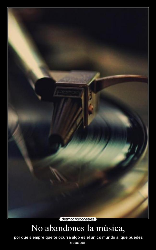 No abandones la música, - por que siempre que te ocurra algo es el único mundo al que puedes escapar.