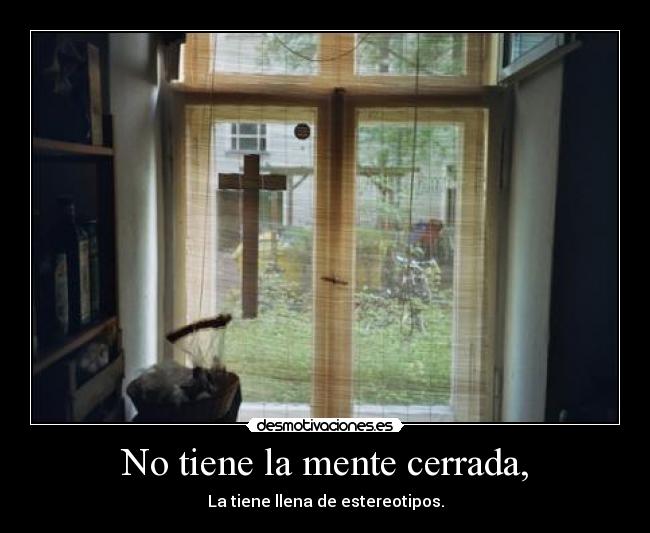 No tiene la mente cerrada, - La tiene llena de estereotipos.