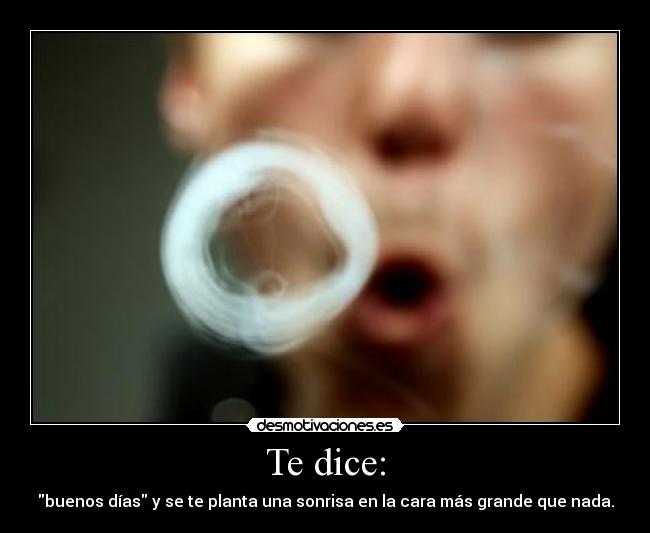 Te dice: - buenos días y se te planta una sonrisa en la cara más grande que nada.