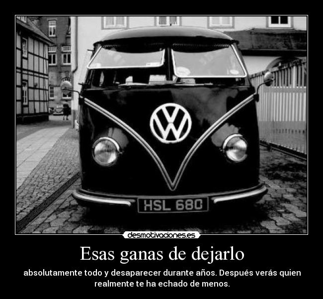 Esas ganas de dejarlo - absolutamente todo y desaparecer durante años. Después verás quien
realmente te ha echado de menos.