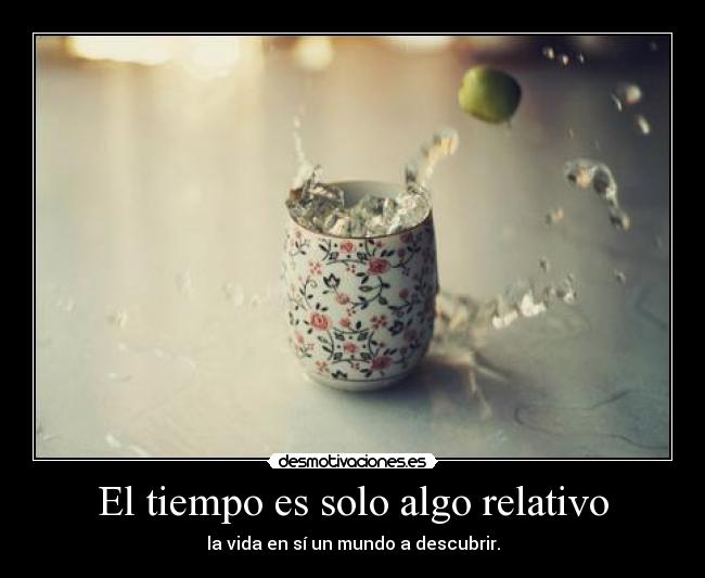 El tiempo es solo algo relativo - la vida en sí un mundo a descubrir.