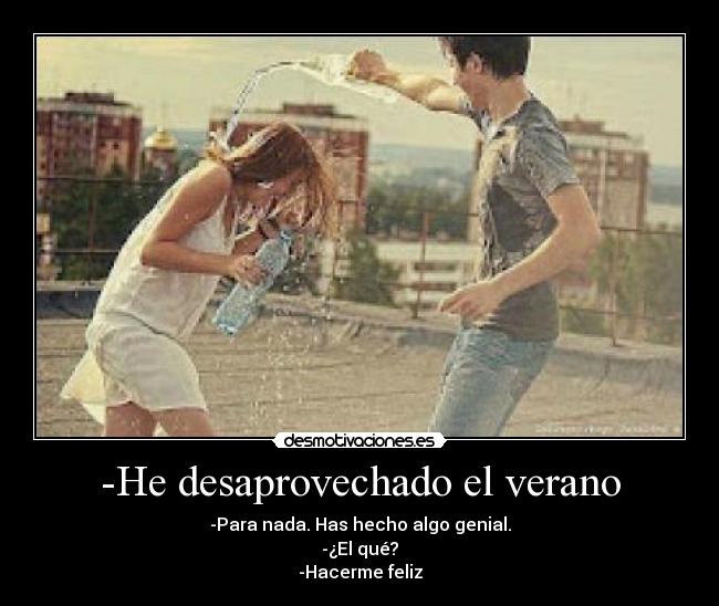 -He desaprovechado el verano - -Para nada. Has hecho algo genial.
-¿El qué?
-Hacerme feliz