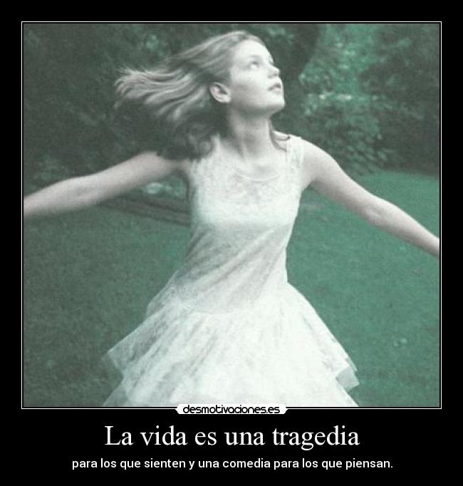 La vida es una tragedia - para los que sienten y una comedia para los que piensan.