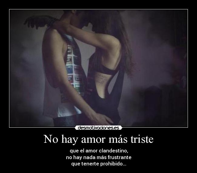 No hay amor más triste - que el amor clandestino,
no hay nada más frustrante
que tenerte prohibido...