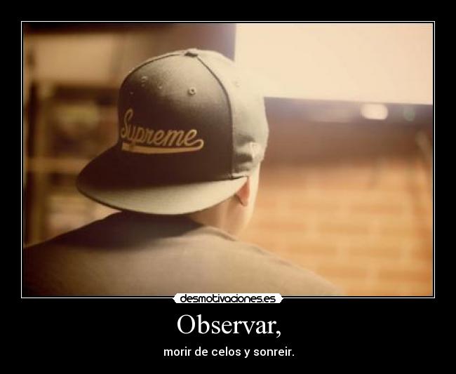 Observar, - morir de celos y sonreir.