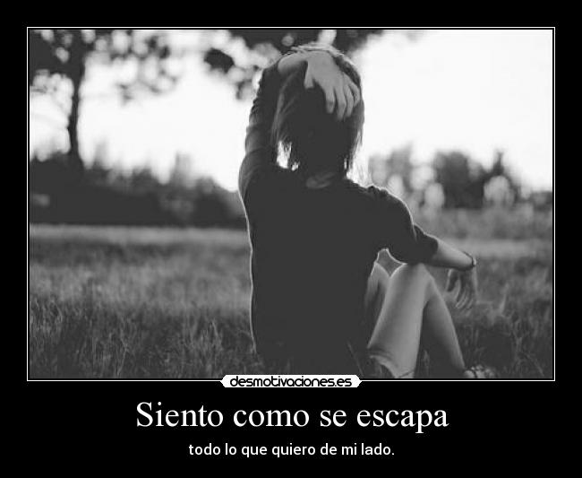 Siento como se escapa - todo lo que quiero de mi lado.