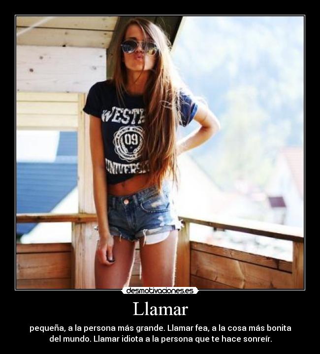 Llamar - pequeña, a la persona más grande. Llamar fea, a la cosa más bonita
del mundo. Llamar idiota a la persona que te hace sonreír.