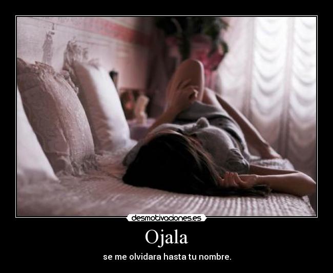 Ojala - se me olvidara hasta tu nombre.