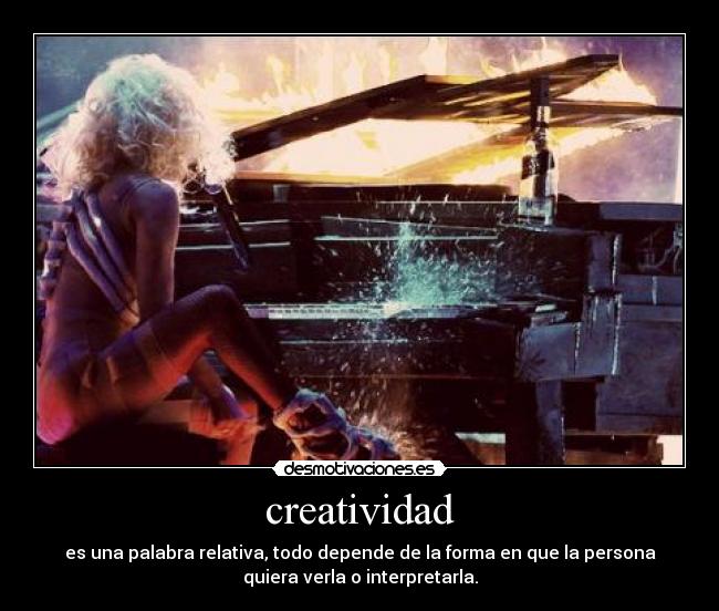 creatividad - es una palabra relativa, todo depende de la forma en que la persona
quiera verla o interpretarla.
