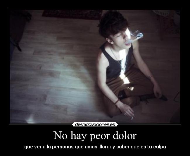 No hay peor dolor - que ver a la personas que amas llorar y saber que es tu culpa