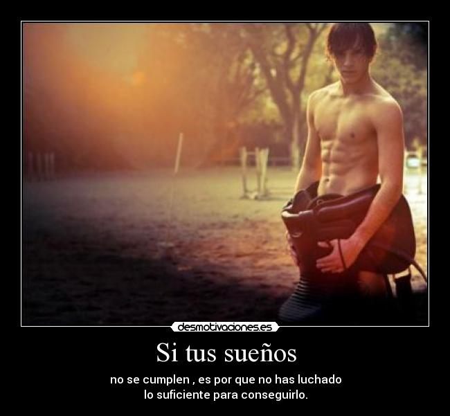Si tus sueños - no se cumplen , es por que no has luchado
lo suficiente para conseguirlo.