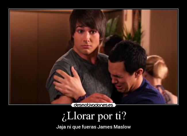 ¿Llorar por ti? - Jaja ni que fueras James Maslow