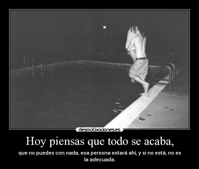 Hoy piensas que todo se acaba, - que no puedes con nada, esa persona estará ahí, y si no está, no es la adecuada.