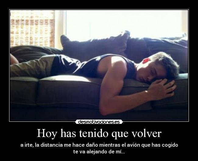 Hoy has tenido que volver - a irte, la distancia me hace daño mientras el avión que has cogido
te va alejando de mí...
