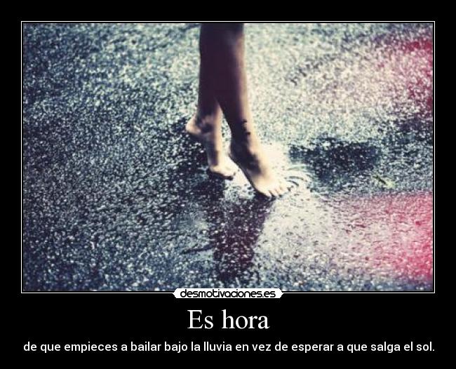 Es hora - de que empieces a bailar bajo la lluvia en vez de esperar a que salga el sol.