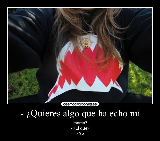 - ¿Quieres algo que ha echo mi - mama?
- ¿El que?
- Yo