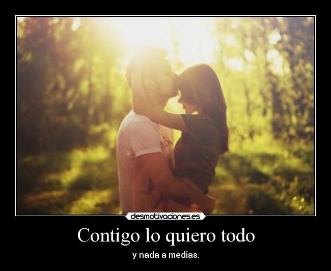 Contigo lo quiero todo - y nada a medias.