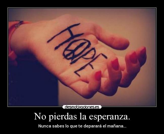 No pierdas la esperanza. - Nunca sabes lo que te deparará el mañana...