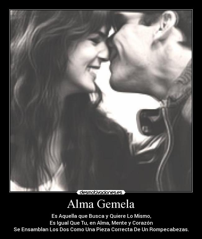 Alma Gemela - Es Aquella que Busca y Quiere Lo Mismo,
Es Igual Que Tu, en Alma, Mente y Corazón
Se Ensamblan Los Dos Como Una Pieza Correcta De Un Rompecabezas.