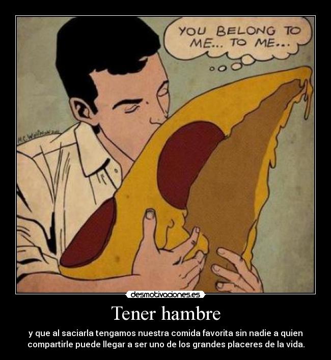 Tener hambre - y que al saciarla tengamos nuestra comida favorita sin nadie a quien
compartirle puede llegar a ser uno de los grandes placeres de la vida.