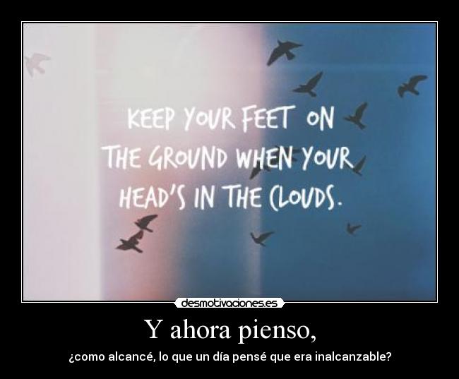 Y ahora pienso, - ¿como alcancé, lo que un día pensé que era inalcanzable?
