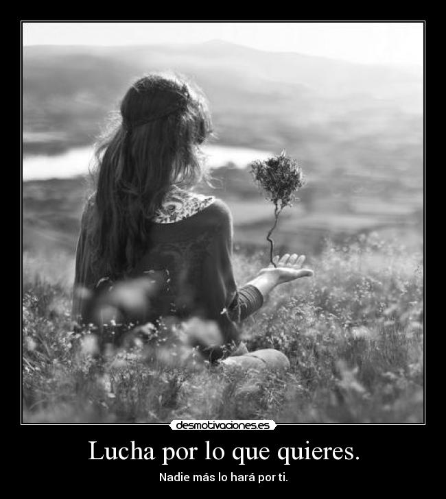 Lucha por lo que quieres. - Nadie más lo hará por ti.