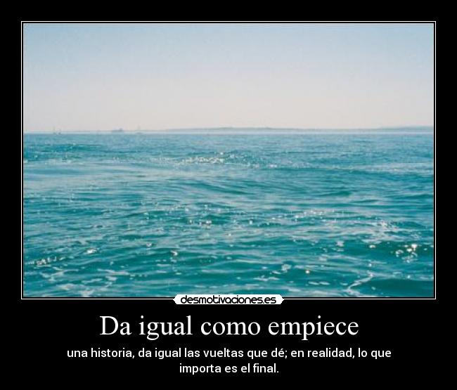 Da igual como empiece - una historia, da igual las vueltas que dé; en realidad, lo que importa es el final.