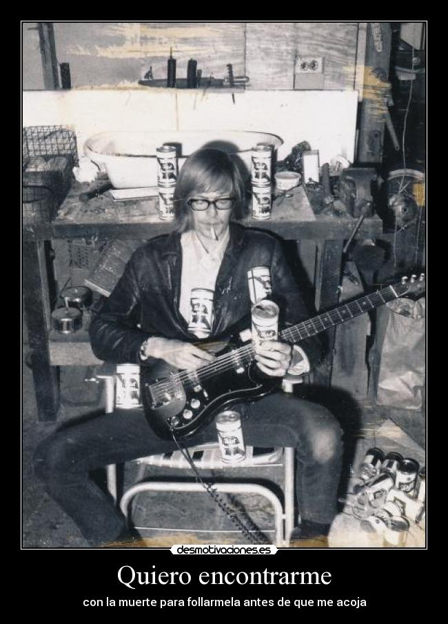 Quiero encontrarme - con la muerte para follarmela antes de que me acoja
