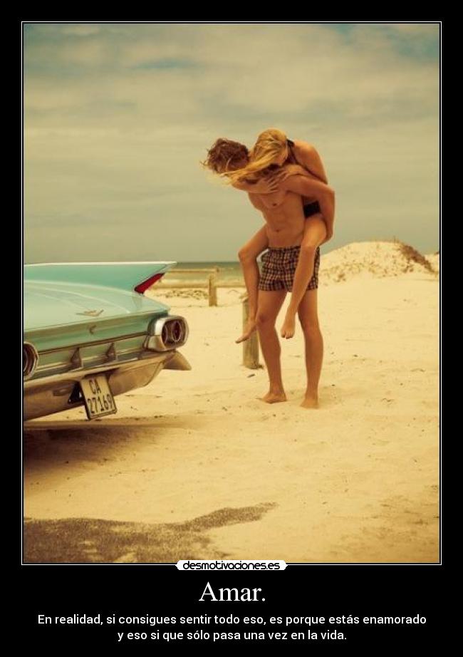Amar. - En realidad, si consigues sentir todo eso, es porque estás enamorado
y eso si que sólo pasa una vez en la vida.