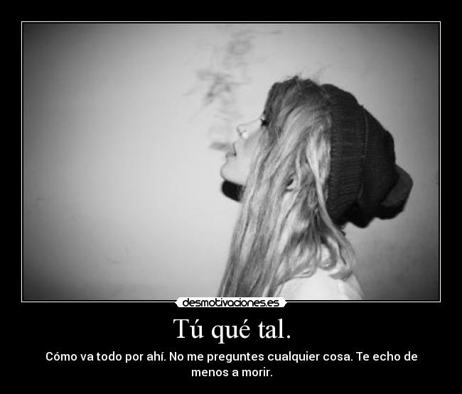Tú qué tal. - Cómo va todo por ahí. No me preguntes cualquier cosa. Te echo de menos a morir.