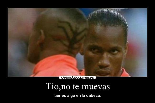 Tío,no te muevas - tienes algo en la cabeza.