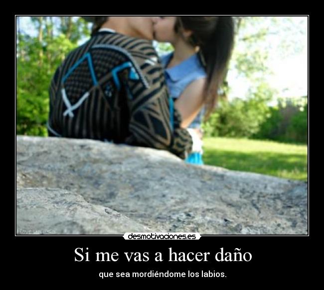Si me vas a hacer daño - que sea mordiéndome los labios.