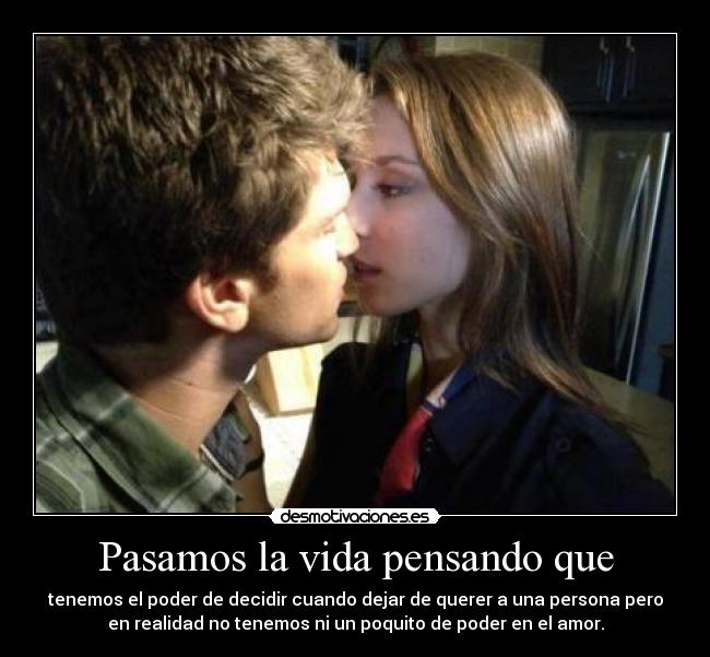 Pasamos la vida pensando que - tenemos el poder de decidir cuando dejar de querer a una persona pero
en realidad no tenemos ni un poquito de poder en el amor.