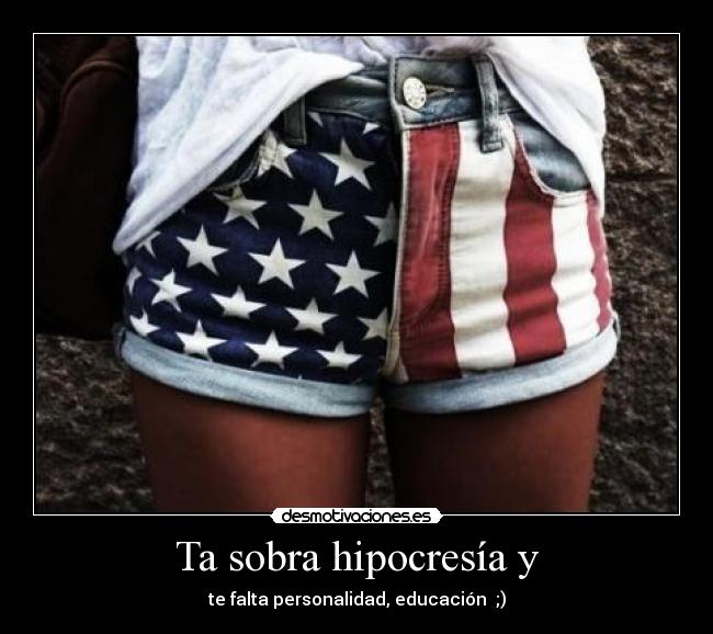 Ta sobra hipocresía y - te falta personalidad, educación ♥;)