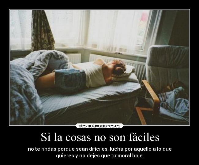Si la cosas no son fáciles - no te rindas porque sean difíciles, lucha por aquello a lo que
quieres y no dejes que tu moral baje.