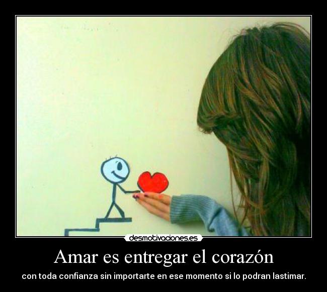 Amar es entregar el corazón - con toda confianza sin importarte en ese momento si lo podran lastimar.