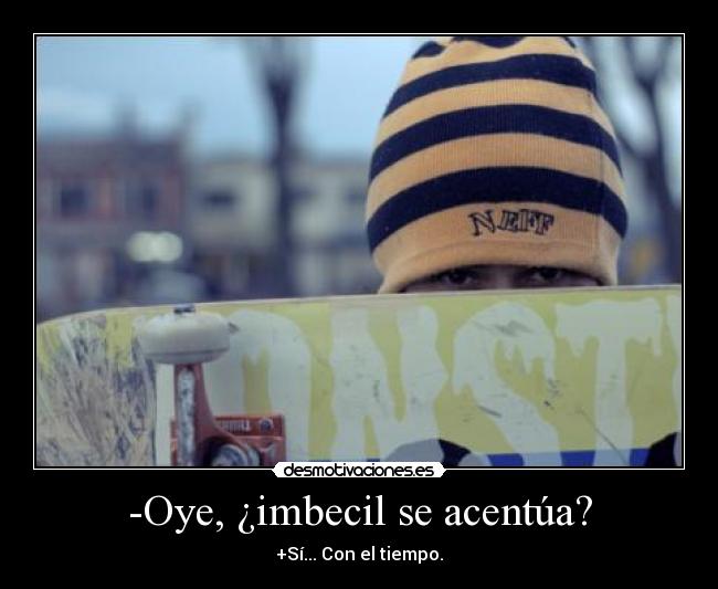 -Oye, ¿imbecil se acentúa? - +Sí... Con el tiempo.