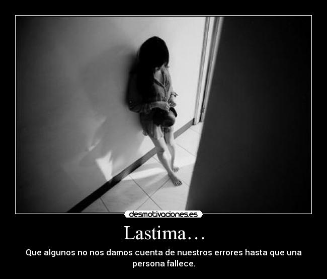 Lastima… - Que algunos no nos damos cuenta de nuestros errores hasta que una persona fallece.