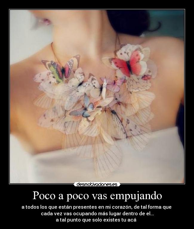 Poco a poco vas empujando - a todos los que están presentes en mi corazón, de tal forma que
cada vez vas ocupando más lugar dentro de el...
a tal punto que solo existes tu acá