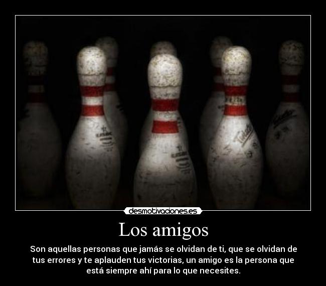 Los amigos - Son aquellas personas que jamás se olvidan de ti, que se olvidan de
tus errores y te aplauden tus victorias, un amigo es la persona que
está siempre ahí para lo que necesites.