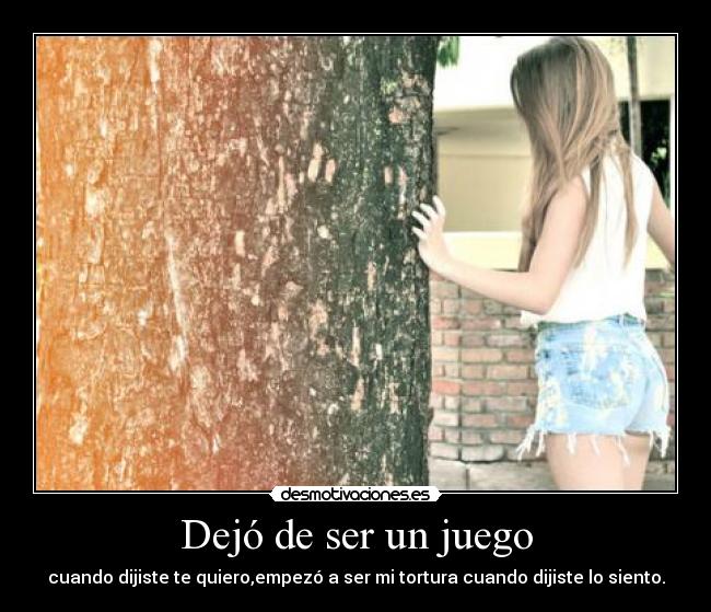 Dejó de ser un juego - cuando dijiste te quiero,empezó a ser mi tortura cuando dijiste lo siento.