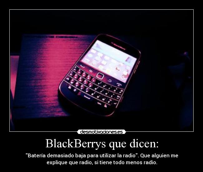 BlackBerrys que dicen: - Batería demasiado baja para utilizar la radio. Que alguien me
explique que radio, si tiene todo menos radio.