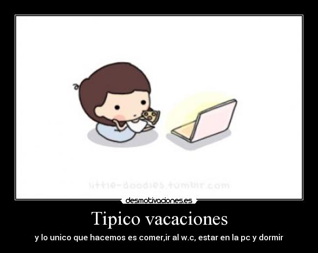 Tipico vacaciones - y lo unico que hacemos es comer,ir al w.c, estar en la pc y dormir