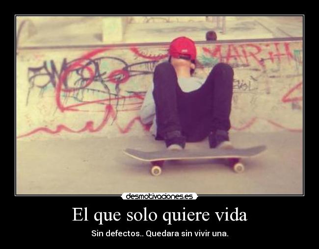 El que solo quiere vida - Sin defectos.. Quedara sin vivir una.