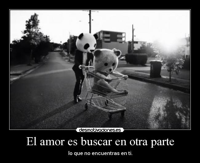 El amor es buscar en otra parte - lo que no encuentras en ti.
