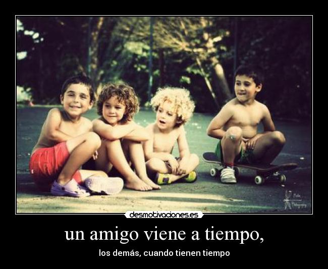 un amigo viene a tiempo, -