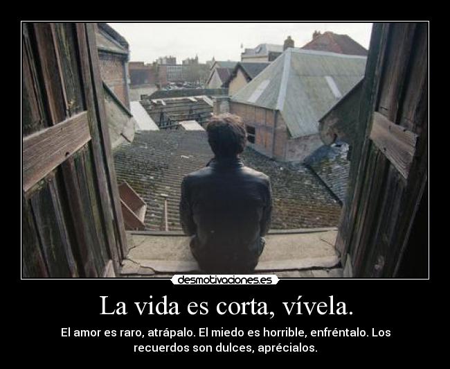 La vida es corta, vívela. - El amor es raro, atrápalo. El miedo es horrible, enfréntalo. Los
recuerdos son dulces, aprécialos.