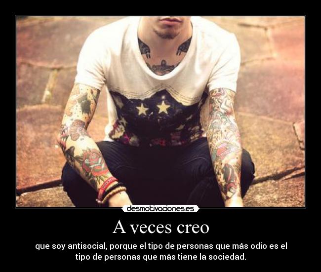 A veces creo - que soy antisocial, porque el tipo de personas que más odio es el
tipo de personas que más tiene la sociedad.