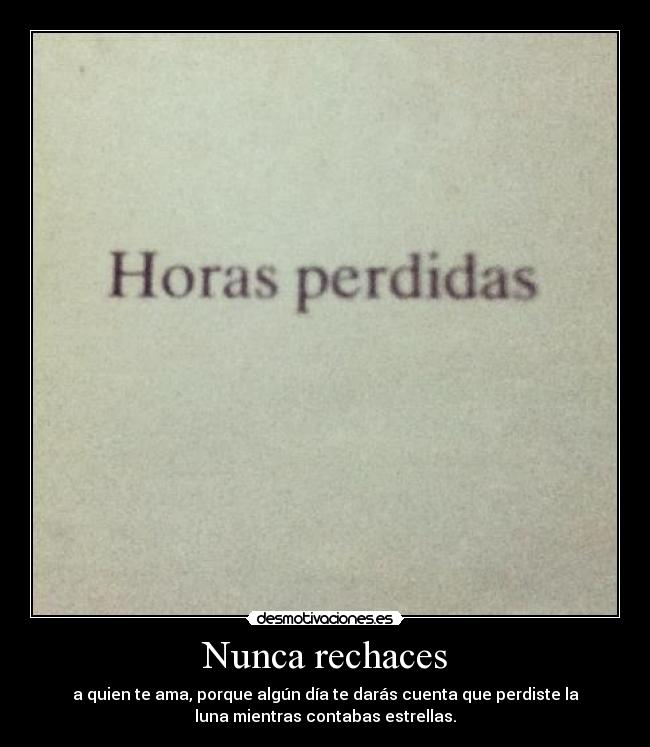 Nunca rechaces - a quien te ama, porque algún día te darás cuenta que perdiste la
luna mientras contabas estrellas.