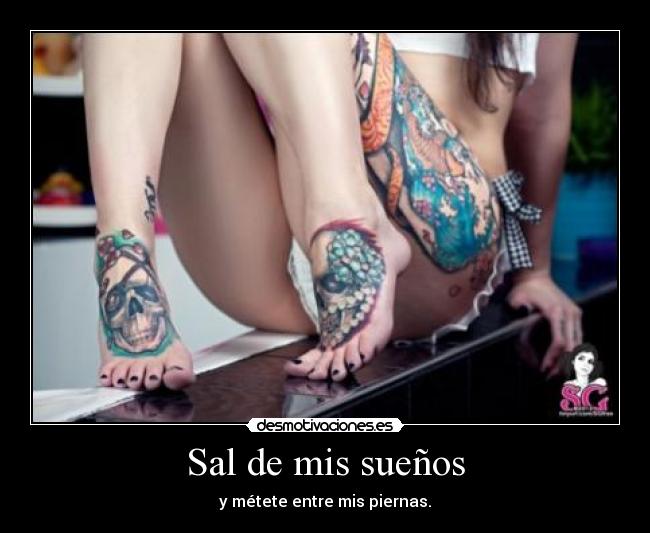 Sal de mis sueños - y métete entre mis piernas.